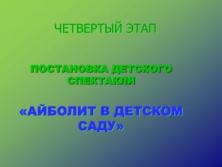 ЧЕТВЕРТЫЙ ЭТАП
ПОСТАНОВКА ДЕТСКОГО
СПЕКТАКЛЯ
«АЙБОЛИТ В ДЕТСКОМ
САДУ»
 