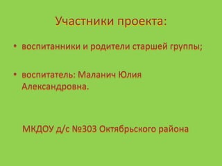 Участники проекта:
• воспитанники и родители старшей группы;
• воспитатель: Маланич Юлия
Александровна.
МКДОУ д/с №303 Октябрьского района
 