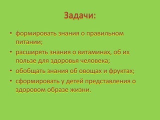 Задачи:
• формировать знания о правильном
питании;
• расширять знания о витаминах, об их
пользе для здоровья человека;
• обобщать знания об овощах и фруктах;
• сформировать у детей представления о
здоровом образе жизни.
 