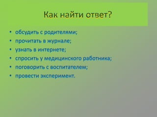 • обсудить с родителями;
• прочитать в журнале;
• узнать в интернете;
• спросить у медицинского работника;
• поговорить с воспитателем;
• провести эксперимент.
 