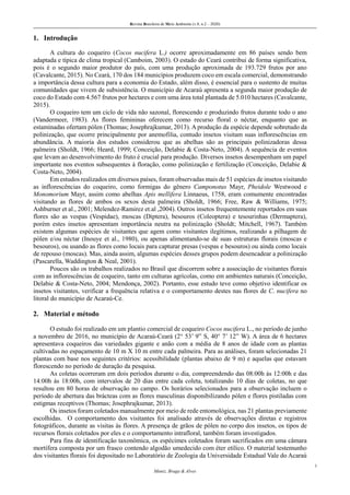 Revista Brasileira de Meio Ambiente (v.8, n.2 – 2020)
3
Muniz, Braga & Alves
1. Introdução
A cultura do coqueiro (Cocos nucifera L.) ocorre aproximadamente em 86 países sendo bem
adaptada e típica de clima tropical (Camboim, 2003). O estado do Ceará contribui de forma significativa,
pois é o segundo maior produtor do país, com uma produção aproximada de 193.729 frutos por ano
(Cavalcante, 2015). No Ceará, 170 dos 184 municípios produzem coco em escala comercial, demonstrando
a importância dessa cultura para a economia do Estado, além disso, é essencial para o sustento de muitas
comunidades que vivem de subsistência. O município de Acaraú apresenta a segunda maior produção de
coco do Estado com 4.567 frutos por hectares e com uma área total plantada de 5.010 hectares (Cavalcante,
2015).
O coqueiro tem um ciclo de vida não sazonal, florescendo e produzindo frutos durante todo o ano
(Vandermeer, 1983). As flores femininas oferecem como recurso floral o néctar, enquanto que as
estaminadas ofertam pólen (Thomas; Josephrajkumar, 2013). A produção da espécie depende sobretudo da
polinização, que ocorre principalmente por anemofilia, contudo insetos visitam suas inflorescências em
abundância. A maioria dos estudos considerou que as abelhas são as principais polinizadoras dessa
palmeira (Sholdt, 1966; Heard, 1999; Conceição, Delabie & Costa-Neto, 2004). A sequência de eventos
que levam ao desenvolvimento do fruto é crucial para produção. Diversos insetos desempenham um papel
importante nos eventos subsequentes à floração, como polinização e fertilização (Conceição, Delabie &
Costa-Neto, 2004).
Em estudos realizados em diversos países, foram observadas mais de 51 espécies de insetos visitando
as inflorescências do coqueiro, como formigas do gênero Camponotus Mayr, Pheidole Westwood e
Monomorium Mayr, assim como abelhas Apis mellifera Linnaeus, 1758, eram comumente encontradas
visitando as flores de ambos os sexos desta palmeira (Sholdt, 1966; Free, Raw & Williams, 1975;
Ashburner et al., 2001; Melendez-Ramirez et.al ,2004). Outros insetos frequentemente reportados em suas
flores são as vespas (Vespidae), moscas (Diptera), besouros (Coleoptera) e tesourinhas (Dermaptera),
porém estes insetos apresentam importância neutra na polinização (Sholdt; Mitchell, 1967). Também
existem algumas espécies de visitantes que agem como visitantes ilegítimos, realizando a pilhagem de
pólen e/ou néctar (Inouye et al., 1980), ou apenas alimentando-se de suas estruturas florais (moscas e
besouros), ou usando as flores como locais para capturar presas (vespas e besouros) ou ainda como locais
de repouso (moscas). Mas, ainda assim, algumas espécies desses grupos podem desencadear a polinização
(Pascarella, Waddington & Neal, 2001).
Poucos são os trabalhos realizados no Brasil que discorrem sobre a associação de visitantes florais
com as inflorescências de coqueiro, tanto em culturas agrícolas, como em ambientes naturais (Conceição,
Delabie & Costa-Neto, 2004; Mendonça, 2002). Portanto, esse estudo teve como objetivo identificar os
insetos visitantes, verificar a frequência relativa e o comportamento destes nas flores de C. nucifera no
litoral do município de Acaraú-Ce.
2. Material e método
O estudo foi realizado em um plantio comercial de coqueiro Cocos nucifera L., no período de junho
a novembro de 2016, no município de Acaraú-Ceará (2° 53’ 9” S, 40° 7’ 12” W). A área de 6 hectares
apresentava coqueiros das variedades gigante e anão com a média de 8 anos de idade com as plantas
cultivadas no espaçamento de 10 m X 10 m entre cada palmeira. Para as análises, foram selecionadas 21
plantas com base nos seguintes critérios: acessibilidade (plantas abaixo de 9 m) e aquelas que estavam
florescendo no período de duração da pesquisa.
As coletas ocorreram em dois períodos durante o dia, compreendendo das 08:00h às 12:00h e das
14:00h às 18:00h, com intervalos de 20 dias entre cada coleta, totalizando 10 dias de coletas, no que
resultou em 80 horas de observação no campo. Os horários selecionados para a observação incluem o
período de abertura das brácteas com as flores masculinas disponibilizando pólen e flores pistiladas com
estigmas receptivos (Thomas; Josephrajkumar, 2013).
Os insetos foram coletados manualmente por meio de rede entomológica, nas 21 plantas previamente
escolhidas. O comportamento dos visitantes foi analisado através de observações diretas e registros
fotográficos, durante as visitas às flores. A presença de grãos de pólen no corpo dos insetos, os tipos de
recursos florais coletados por eles e o comportamento intrafloral, também foram investigados.
Para fins de identificação taxonômica, os espécimes coletados foram sacrificados em uma câmara
mortífera composta por um frasco contendo algodão umedecido com éter etílico. O material testemunho
dos visitantes florais foi depositado no Laboratório de Zoologia da Universidade Estadual Vale do Acaraú
 