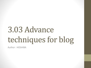 3.03 Advance
techniques for blog
Author : HOSHIBA
 