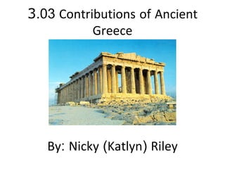 3 .03  Contributions   of   Ancient   Greece By :  Nicky  ( Katlyn )  Riley 