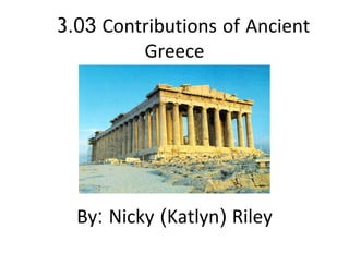 3.03 Contributions of Ancient
          Greece​
               ​
                 ​
                   ​
                     ​
                       ​
                         ​
  By: Nicky (Katlyn) Riley​
 