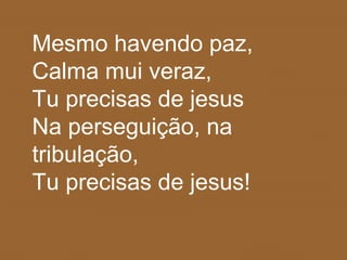 Mesmo havendo paz,
Calma mui veraz,
Tu precisas de jesus
Na perseguição, na
tribulação,
Tu precisas de jesus!
 