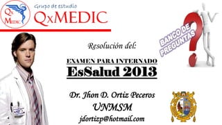 Dr. Jhon D. Ortiz Peceros
UNMSM
jdortizp@hotmail.com
EXAMEN PARA INTERNADO
EsSalud 2013
Resolución del:
 