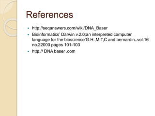 References 
 http://seqanswers.com/wiki/DNA_Baser 
 Bioinformatics’ Darwin v.2.0:an interpreted computer 
language for the bioscience’G.H.,M.T,C and bernardin..vol.16 
no.22000 pages 101-103 
 http:// DNA baser .com 
