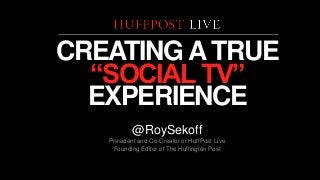 CREATING A TRUE
“SOCIAL TV”
EXPERIENCE
@RoySekoff
President and Co-Creator of HuffPost Live
Founding Editor of The Huffington Post

 