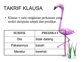 TAKRIF KLAUSA
• Klausa = satu rangkaian perkataan yang
  terdiri daripada subjek dan predikat.


     SUBJEK              PREDIKAT
        Dia          tidak datang
    Pakaiannya       basah
      Mereka         berehat
 