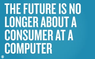 THE FUTURE IS NO
LONGER ABOUT A
CONSUMER AT A
COMPUTER
 