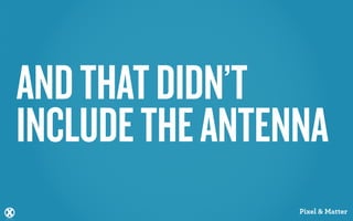 AND THAT DIDN’T
INCLUDE THE ANTENNA
                 Pixel & Matter
 