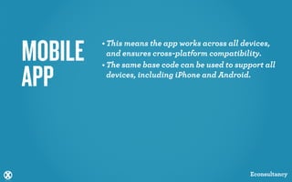 MOBILE   • This means the app works across all devices,
           and ensures cross-platform compatibility. 
         • The same base code can be used to support all

APP        devices, including iPhone and Android. 




                                                 Econsultancy
 