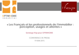« Les Français et les professionnels de l’immobilier :
perception, usages et attentes »
Sondage Ifop pour OPTIMHOME
CONFERENCE DE PRESSE
19 MAI 2015
 