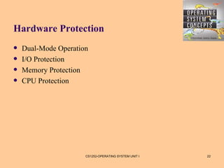 Hardware Protection
   Dual-Mode Operation
   I/O Protection
   Memory Protection
   CPU Protection




                      CS1252-OPERATING SYSTEM UNIT I   22
 