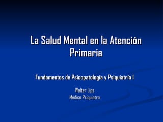 La Salud Mental en la Atención Primaria Fundamentos de Psicopatología y Psiquiatría I Walter Lips Médico Psiquiatra 