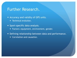 Further Research.
 Accuracy and validity of GPS units.
   Technical evolution.

 Sport-specific data analysis.
   Factors: equipment, environment, gender.

 Defining relationship between data and performance.
   Correlation and causation.
 