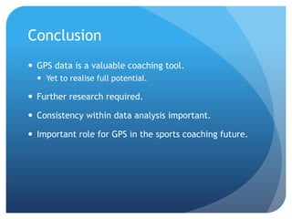 Conclusion
 GPS data is a valuable coaching tool.
   Yet to realise full potential.

 Further research required.

 Consistency within data analysis important.

 Important role for GPS in the sports coaching future.
 