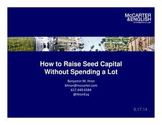 How to Raise Seed Capital 
Without Spending a Lot 
9.17.14 
Benjamin M. Hron 
bhron@mccarter.com 
617.449.6584 
@HronEsq 
 