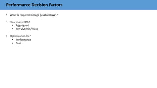 Performance Decision Factors
• What is required storage (usable/RAW)?
• How many IOPS?
• Aggregated
• Per VM (min/max)
• Optimization for?
• Performance
• Cost
 