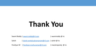 Thank You
Swami Reddy | swami.reddy@ril.com | swamireddy @ irc
Satish | Satish.venkatsubramaniam@ril.com | satish @ irc
Pandiyan M | Pandiyan.muthuraman@ril.com | maestropandy @ irc
 