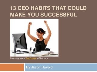 13 CEO HABITS THAT COULD
MAKE YOU SUCCESSFUL
By Jason Hanold
Image courtesy of Tina Franklin at Flickr.com
 