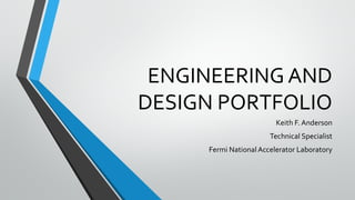 ENGINEERING AND
DESIGN PORTFOLIO
Keith F. Anderson
Technical Specialist
Fermi National Accelerator Laboratory
 
