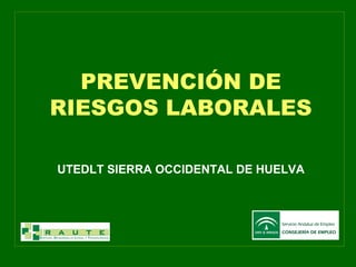 PREVENCIÓN DE
RIESGOS LABORALES
UTEDLT SIERRA OCCIDENTAL DE HUELVA
 