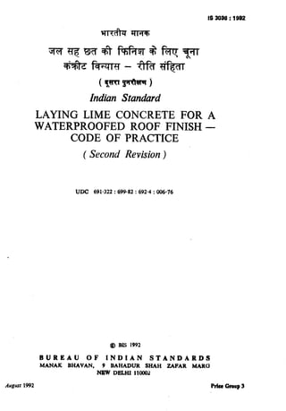 t
IS 3039 i 1992
Indian Standard
LAYING LIME CONCRETE FOR A
WATERPROOFED ROOF FINISH -
CODE OF PRACTICE
( Second Revision)
UDC 691.322 : 69982 : 692.4 : 006-76
Q BIS 1992
BUREAU OF INDIAN STANDARDS
MANAK BHAVAN, 9 BAHADUR SHAH ZAFAR MARG
NEW DELHI 11900~
August 1992 &lee Group 3
( Reaffirmed 1998 )
 