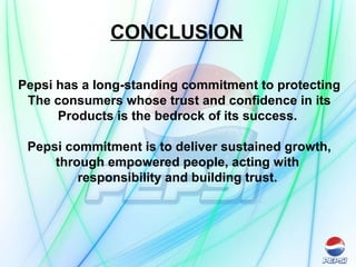 CONCLUSION Pepsi has a long-standing commitment to protecting The consumers whose trust and confidence in its Products is the bedrock of its success.  Pepsi commitment is to deliver sustained growth, through empowered people, acting with  responsibility and building trust.  