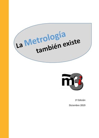 1ª Edición
Diciembre 2019
La Metrología
también existe
La
Metrología
también
existe
30363_CUB_LaMetrologiaTambienExiste.indd Todas las páginas 11/12/19 13:50
 