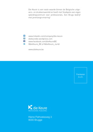 Die Keure is een vaste waarde binnen de Belgische uitgevers- en drukkerswereld en heeft met Studipolis een eigen
opleidingscentrum voor professionals. Een Brugs bedrijf
met jarenlange ervaring!

www.linkedin.com/company/die-keure
diekeurebe.wordpress.com
www.facebook.com/dieKeureBE
@dieKeure_BE of @dieKeure_Juridi
www.diekeure.be

Frankeren
a.u.b.

Kleine Pathoekeweg 3
8000 Brugge

 