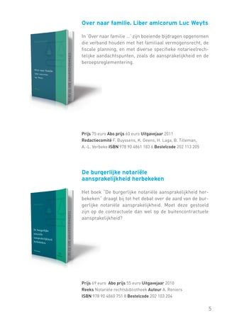 Over naar familie. Liber amicorum Luc Weyts
In ‘Over naar familie …’ zijn boeiende bijdragen opgenomen
die verband houden met het familiaal vermogensrecht, de
fiscale planning, en met diverse specifieke notarieelrechtelijke aandachtspunten, zoals de aansprakelijkheid en de
beroepsreglementering.

Prijs 75 euro Abo prijs 60 euro Uitgavejaar 2011
Redactiecomité F. Buyssens, K. Geens, H. Laga, B. Tilleman,
A.-L. Verbeke ISBN 978 90 4861 183 6 Bestelcode 202 113 205

De burgerlijke notariële
aansprakelijkheid herbekeken
Het boek “De burgerlijke notariële aansprakelijkheid herbekeken” draagt bij tot het debat over de aard van de burgerlijke notariële aansprakelijkheid. Moet deze gestoeld
zijn op de contractuele dan wel op de buitencontractuele
aansprakelijkheid?

Prijs 69 euro Abo prijs 55 euro Uitgavejaar 2010
Reeks Notariële rechtsbibliotheek Auteur A. Reniers
ISBN 978 90 4860 751 8 Bestelcode 202 103 204

5

 