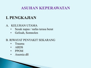 ASUHAN KEPERAWATAN
I. PENGKAJIAN
A. KELUHAN UTAMA
• Sesak napas / nafas terasa berat
• Gelisah, Somnolen
B. RIWAYAT PENYAKIT SEKARANG
• Trauma
• ARDS
• PPOM
• Anemia dll
 