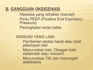 B. GANGGUAN OKSIGENASI
- Hipoksia yang refrakter (bandel)
- Perlu PEEP (Positive End Expiratory
Pressure)
- Peningkatan kerja nafas
INDIKASI YANG LAIN :
1. Pemberian sedasi berat atau obat
pelumpuh otot
2. Menurunkan keb. Oksigen baik
sistematik atau miocard
3. Menurunkan TIK dan mencegah
atelektasis
 