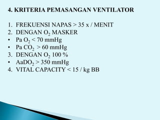 4. KRITERIA PEMASANGAN VENTILATOR
1. FREKUENSI NAPAS > 35 x / MENIT
2. DENGAN O2 MASKER
• Pa O2 < 70 mmHg
• Pa CO2 > 60 mmHg
3. DENGAN O2 100 %
• AaDO2 > 350 mmHg
4. VITAL CAPACITY < 15 / kg BB
 