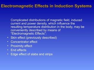 Electromagnetic Effects in Induction SystemsElectromagnetic Effects in Induction Systems
Complicated distributions of magnetic field, induced
current and power density, which influence the
resulting temperature distribution in the body, may be
conveniently described by means of
“Electromagnetic Effects”:
• Skin effect (previously described)
• Concentrator effect
• Proximity effect
• End effects
• Edge effect of slabs and strips
 