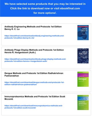 We have selected some products that you may be interested in
Click the link to download now or visit ebookfinal.com
for more options!.
Antibody Engineering Methods and Protocols 1st Edition
Benny K. C. Lo
https://ebookfinal.com/download/antibody-engineering-methods-and-
protocols-1st-edition-benny-k-c-lo/
Antibody Phage Display Methods and Protocols 1st Edition
Hennie R. Hoogenboom (Auth.)
https://ebookfinal.com/download/antibody-phage-display-methods-and-
protocols-1st-edition-hennie-r-hoogenboom-auth/
Dengue Methods and Protocols 1st Edition Radhakrishnan
Padmanabhan
https://ebookfinal.com/download/dengue-methods-and-protocols-1st-
edition-radhakrishnan-padmanabhan/
Immunoproteomics Methods and Protocols 1st Edition Scott
Mccomb
https://ebookfinal.com/download/immunoproteomics-methods-and-
protocols-1st-edition-scott-mccomb/
 