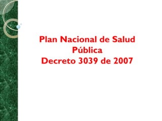 Plan Nacional de Salud
Pública
Decreto 3039 de 2007
 