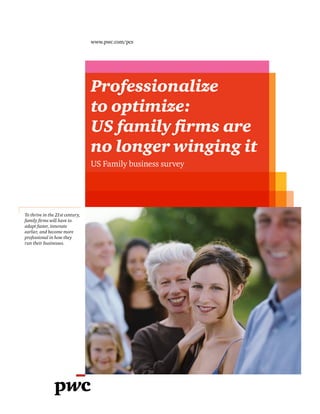 www.pwc.com/pcs
Professionalize
to optimize:
US family firms are
no longer winging it
US Family business survey
To thrive in the 21st century,
family firms will have to
adapt faster, innovate
earlier, and become more
professional in how they
run their businesses.
 