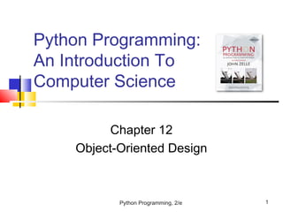 Python Programming, 2/e 1
Python Programming:
An Introduction To
Computer Science
Chapter 12
Object-Oriented Design
 