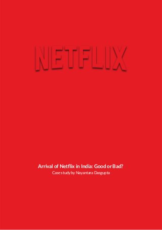 Arrival of Netﬂix in India: Good or Bad?
Case study by Nayantara Dasgupta
 