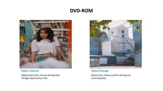 DVD-ROM
Higher Capacity Optical Storage
Digital optical disc format with greater
storage capacity than CDs.
Optical disc media used for storing and
accessing data.
 