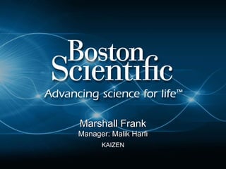 1 Boston Scientific Confidential -- For Internal Use Only. Do Not Copy, Display or Distribute Externally
Marshall FrankMarshall Frank
Manager: Malik HarfiManager: Malik Harfi
KAIZEN
 