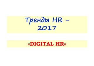 Тренды HR -
2017
«DIGITAL HR»«DIGITAL HR»
 