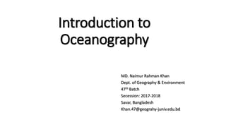 Introduction to
Oceanography
MD. Naimur Rahman Khan
Dept. of Geography & Environment
47th Batch
Secession: 2017-2018
Savar, Bangladesh
Khan.47@geograhy-juniv.edu.bd
 