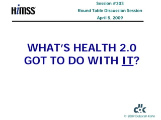 Session #303
        Round Table Discussion Session
                April 5, 2009




WHAT’S HEALTH 2.0
GOT TO DO WITH IT?



                                © 2009 Deborah Kohn
 