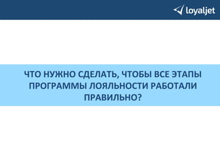 ЧТО 
НУЖНО 
СДЕЛАТЬ, 
ЧТОБЫ 
ВСЕ 
ЭТАПЫ 
ПРОГРАММЫ 
ЛОЯЛЬНОСТИ 
РАБОТАЛИ 
ПРАВИЛЬНО? 
 