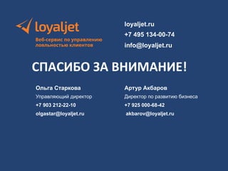 ƬǏǋǛǏǚǌǒǛǙǘǝǙǚǊǌǕǏǗǒǨ 
ǕǘǩǕǦǗǘǛǜǦǨǔǕǒǏǗǜǘǌ 
loyaljet.ru 
+7 495 134-00-74 
info@loyaljet.ru 
СПАСИБО 
ЗА 
ВНИМАНИЕ! 
• 
Ольга Старкова 
Управляющий директор 
+7 903 212-22-10 
olgastar@loyaljet.ru 
• 
Артур Акбаров 
Директор по развитию бизнеса 
+7 925 000-68-42 
akbarov@loyaljet.ru 
• 

