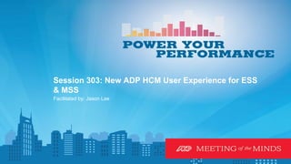 Copyright © 2014-2015, ADP, LLC. ‹#›
Session 303: New ADP HCM User Experience for ESS
& MSS
Facilitated by: Jason Lee
 