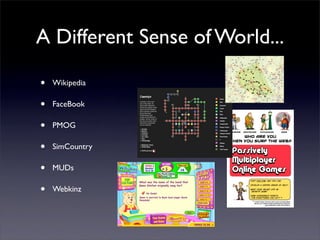 A Different Sense of World...

•   Wikipedia

•   FaceBook

•   PMOG

•   SimCountry

•   MUDs

•   Webkinz
 